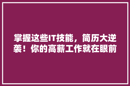 掌握这些IT技能，简历大逆袭！你的高薪工作就在眼前！