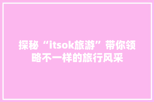 探秘“itsok旅游”带你领略不一样的旅行风采