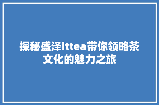 探秘盛泽ittea带你领略茶文化的魅力之旅