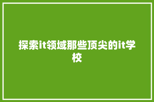 探索it领域那些顶尖的it学校