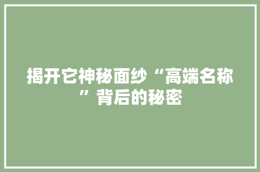 揭开它神秘面纱“高端名称”背后的秘密