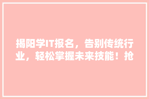 揭阳学IT报名，告别传统行业，轻松掌握未来技能！抢座热潮来袭！