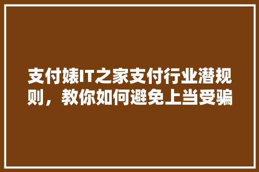 支付婊IT之家支付行业潜规则，教你如何避免上当受骗！ 小程序开发