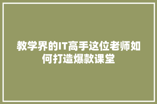 教学界的IT高手这位老师如何打造爆款课堂 seo技术