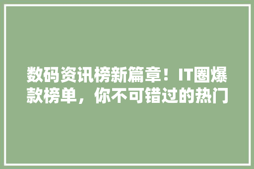数码资讯榜新篇章！IT圈爆款榜单，你不可错过的热门资讯速递