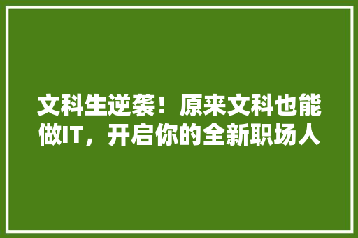 文科生逆袭！原来文科也能做IT，开启你的全新职场人生！