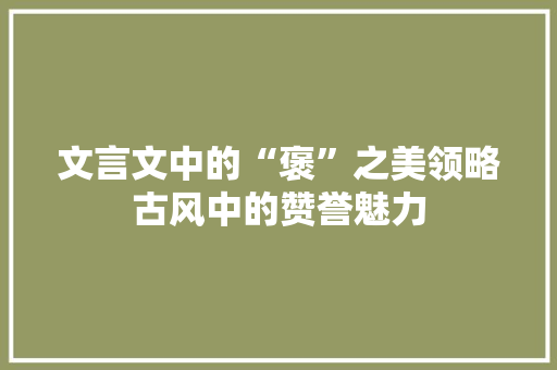文言文中的“褒”之美领略古风中的赞誉魅力