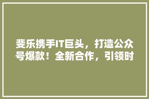 斐乐携手IT巨头,打造公众号爆款!全新合作,引领时尚潮流! 网站开发 斐乐携手IT巨头,打造公众号爆款!全新合作,引领时尚潮流! 网站开发