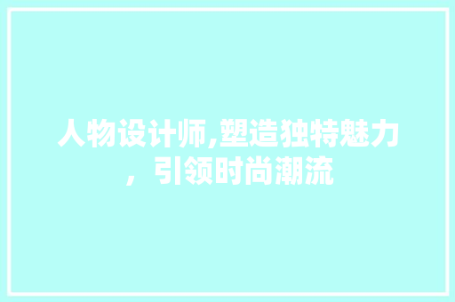 人物设计师,塑造独特魅力，引领时尚潮流 人物设计师,塑造独特魅力，引领时尚潮流 搜狗优化