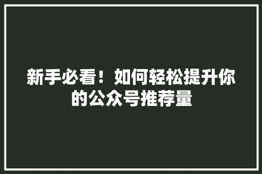 新手必看！如何轻松提升你的公众号推荐量