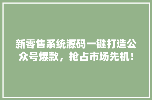 新零售系统源码一键打造公众号爆款，抢占市场先机！