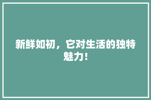 新鲜如初，它对生活的独特魅力！