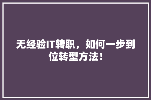 无经验IT转职，如何一步到位转型方法！