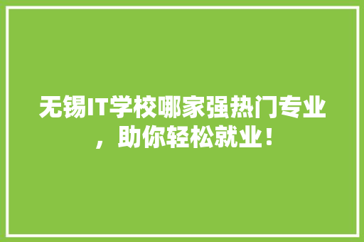 无锡IT学校哪家强热门专业，助你轻松就业！