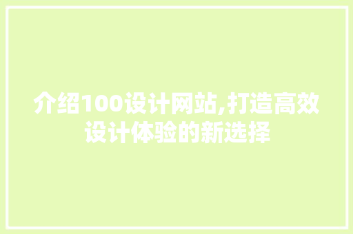 介绍100设计网站,打造高效设计体验的新选择 介绍100设计网站,打造高效设计体验的新选择 英文谷歌算法