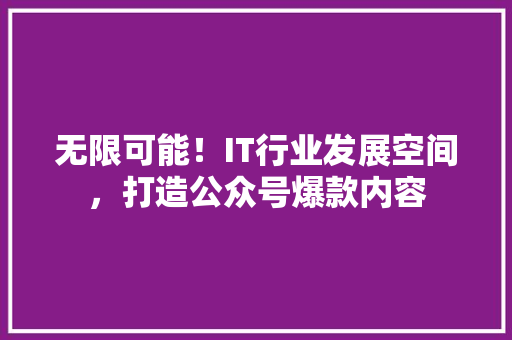 无限可能！IT行业发展空间，打造公众号爆款内容