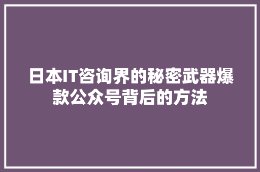日本IT咨询界的秘密武器爆款公众号背后的方法
