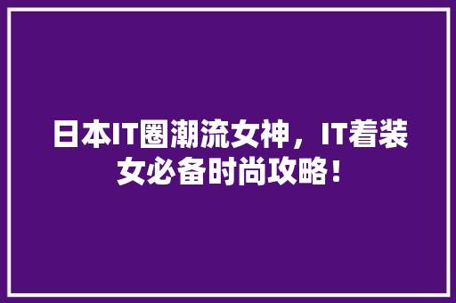 日本IT圈潮流女神，IT着装女必备时尚攻略！