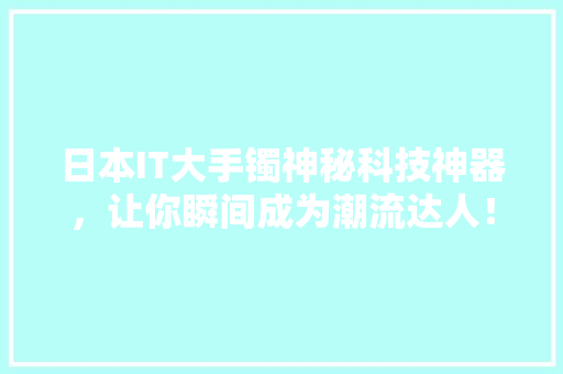 日本IT大手镯神秘科技神器，让你瞬间成为潮流达人！