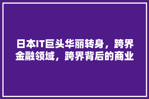 日本IT巨头华丽转身，跨界金融领域，跨界背后的商业逻辑！