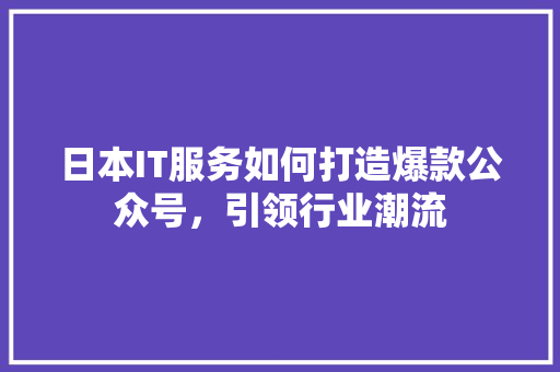 日本IT服务如何打造爆款公众号，引领行业潮流