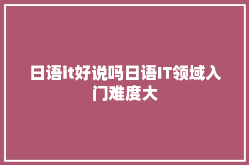 日语it好说吗日语IT领域入门难度大 360搜优化