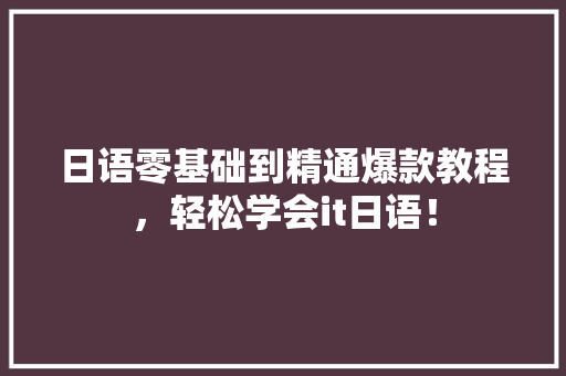 日语零基础到精通爆款教程，轻松学会it日语！