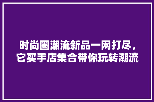 时尚圈潮流新品一网打尽，它买手店集合带你玩转潮流！