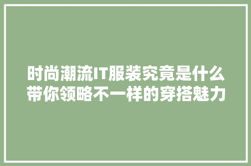 时尚潮流IT服装究竟是什么带你领略不一样的穿搭魅力！ 搜狗优化