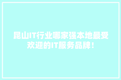 昆山IT行业哪家强本地最受欢迎的IT服务品牌！
