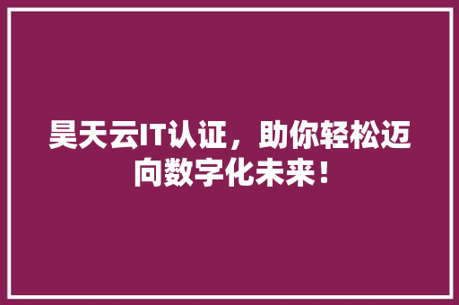 昊天云IT认证，助你轻松迈向数字化未来！