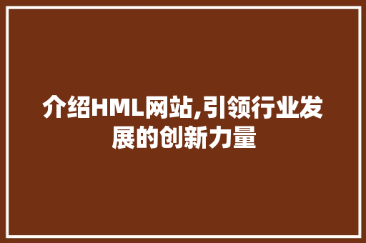 介绍HML网站,引领行业发展的创新力量 介绍HML网站,引领行业发展的创新力量 百度算法