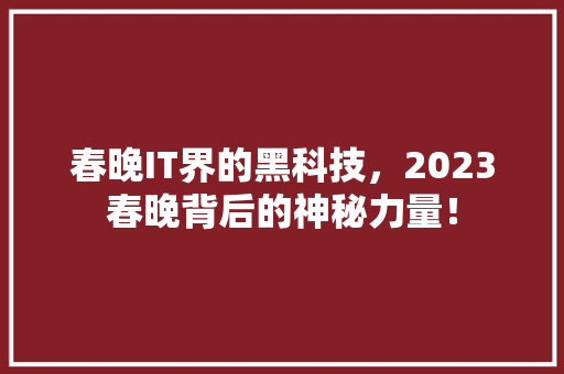 春晚IT界的黑科技，2023春晚背后的神秘力量！