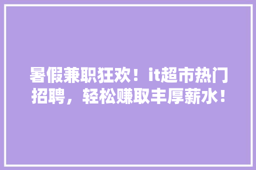 暑假兼职狂欢！it超市热门招聘，轻松赚取丰厚薪水！