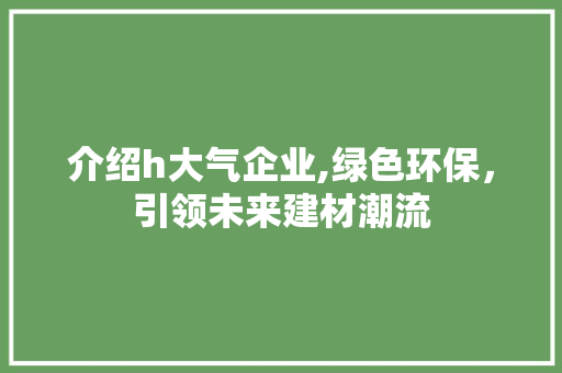 介绍h大气企业,绿色环保，引领未来建材潮流 介绍h大气企业,绿色环保，引领未来建材潮流 头条优化