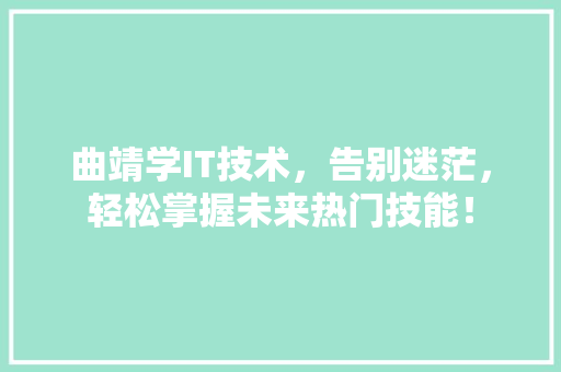 曲靖学IT技术，告别迷茫，轻松掌握未来热门技能！
