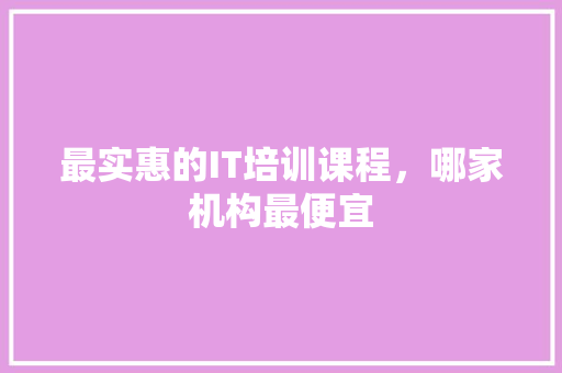 最实惠的IT培训课程，哪家机构最便宜