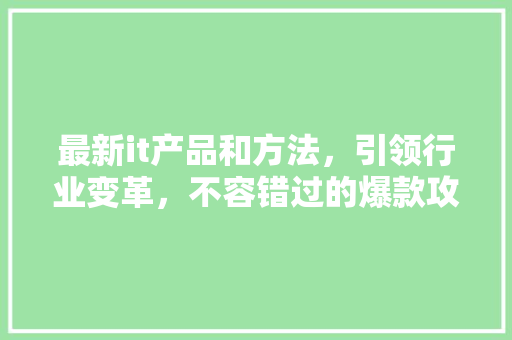 最新it产品和方法，引领行业变革，不容错过的爆款攻略！