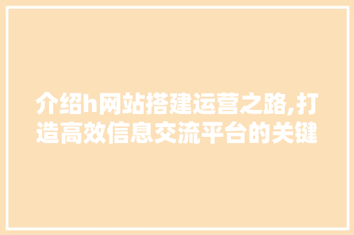 介绍h网站搭建运营之路,打造高效信息交流平台的关键步骤 介绍h网站搭建运营之路,打造高效信息交流平台的关键步骤 AI技术学习