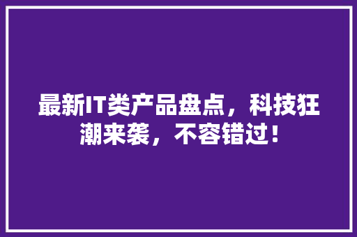 最新IT类产品盘点，科技狂潮来袭，不容错过！ 网站优化