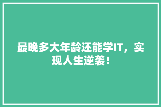 最晚多大年龄还能学IT，实现人生逆袭！ 360搜优化