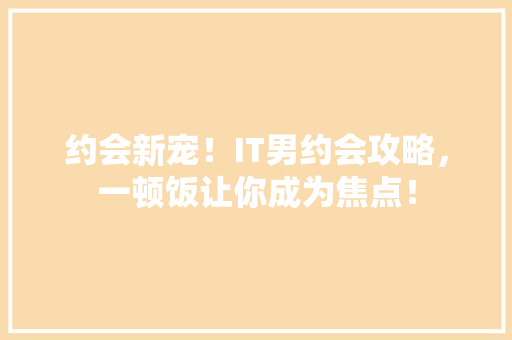 约会新宠！IT男约会攻略，一顿饭让你成为焦点！