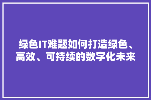 绿色IT难题如何打造绿色、高效、可持续的数字化未来
