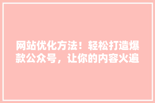 网站优化方法！轻松打造爆款公众号，让你的内容火遍全网！ seo技术
