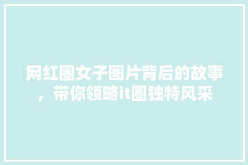 网红圈女子图片背后的故事，带你领略it圈独特风采 百度算法