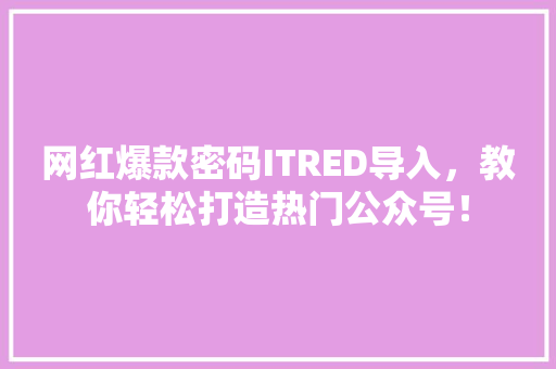 网红爆款密码ITRED导入，教你轻松打造热门公众号！ 网站开发