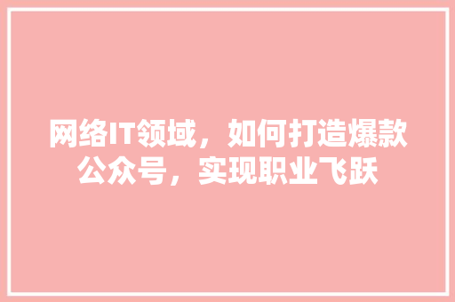 网络IT领域，如何打造爆款公众号，实现职业飞跃