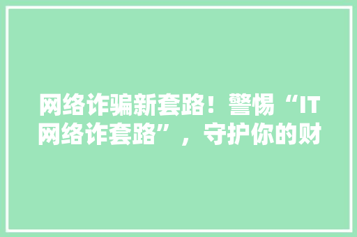 网络诈骗新套路！警惕“IT网络诈套路”，守护你的财产安全！ AI技术学习