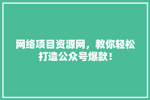 网络项目资源网，教你轻松打造公众号爆款！
