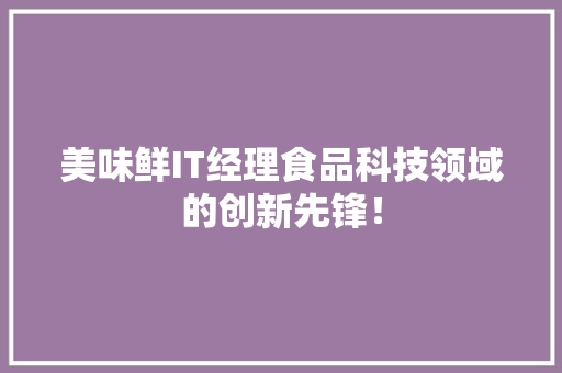 美味鲜IT经理食品科技领域的创新先锋！